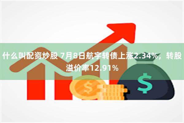 什么叫配资炒股 7月8日航宇转债上涨2.34%，转股溢价率12.91%