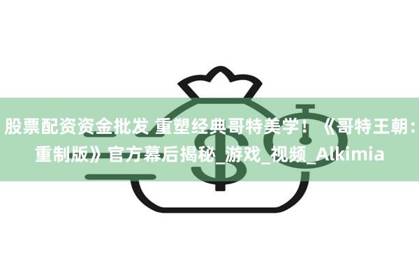 股票配资资金批发 重塑经典哥特美学！《哥特王朝：重制版》官方幕后揭秘_游戏_视频_Alkimia