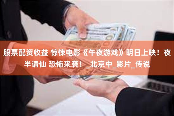 股票配资收益 惊悚电影《午夜游戏》明日上映！夜半请仙 恐怖来袭！_北京中_影片_传说