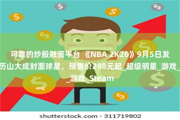 可靠的炒股融资平台 《NBA 2K26》9月5日发售：亚历山大成封面球星，预售价298元起_超级明星_游戏_Steam