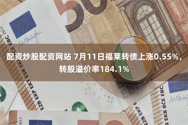 配资炒股配资网站 7月11日福莱转债上涨0.55%，转股溢价率184.1%