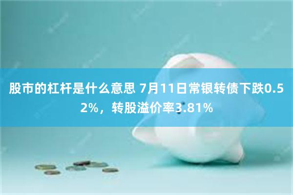 股市的杠杆是什么意思 7月11日常银转债下跌0.52%，转股溢价率3.81%