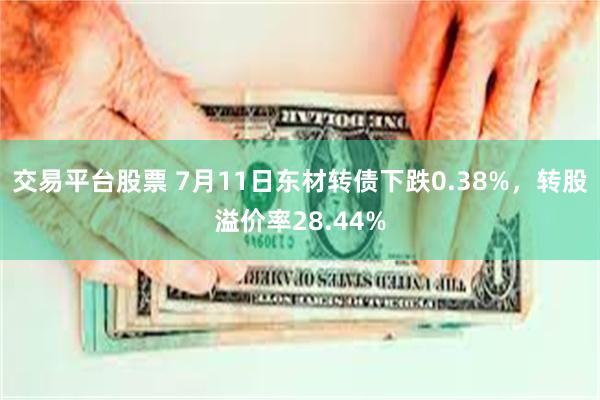 交易平台股票 7月11日东材转债下跌0.38%，转股溢价率28.44%
