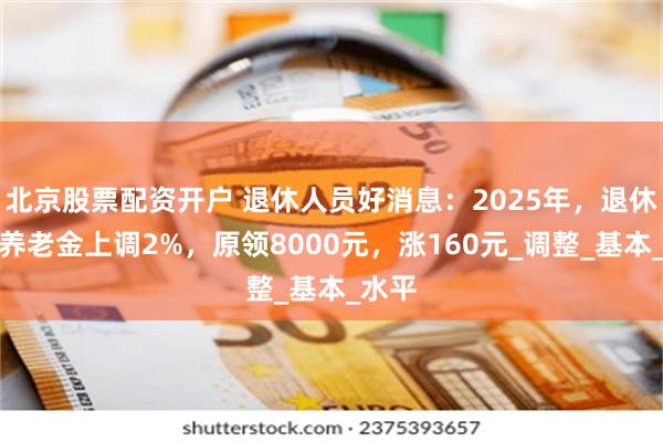 北京股票配资开户 退休人员好消息：2025年，退休人员养老金上调2%，原领8000元，涨160元_调整_基本_水平
