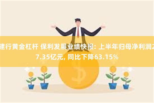 建行黄金杠杆 保利发展业绩快报: 上半年归母净利润27.35亿元, 同比下降63.15%