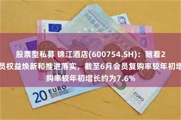 股票型私募 锦江酒店(600754.SH)：随着2025年1月会员权益焕新和推进落实，截至6月会员复购率较年初增长约为7.6%