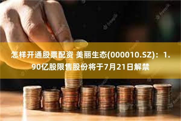 怎样开通股票配资 美丽生态(000010.SZ)：1.90亿股限售股份将于7月21日解禁