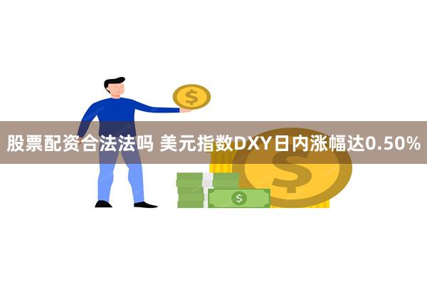 股票配资合法法吗 美元指数DXY日内涨幅达0.50%