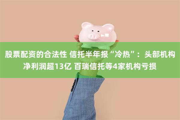 股票配资的合法性 信托半年报“冷热”：头部机构净利润超13亿 百瑞信托等4家机构亏损