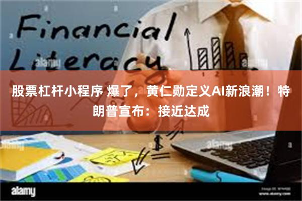 股票杠杆小程序 爆了，黄仁勋定义AI新浪潮！特朗普宣布：接近达成