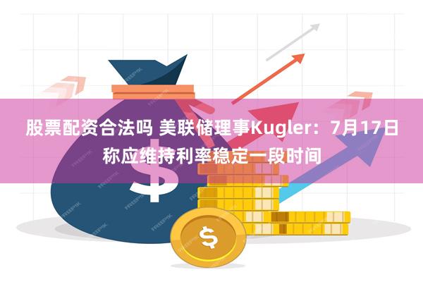 股票配资合法吗 美联储理事Kugler：7月17日称应维持利率稳定一段时间