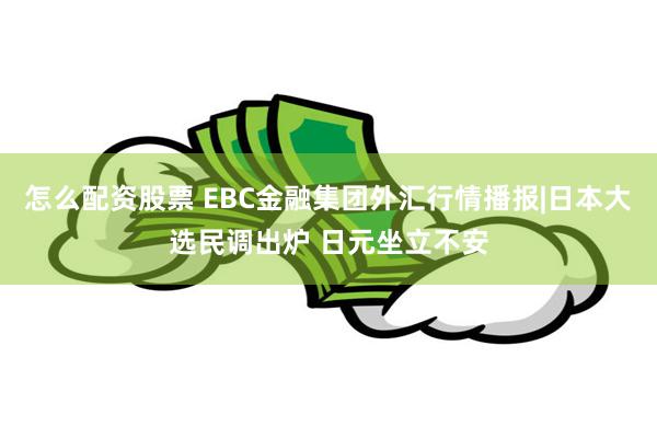 怎么配资股票 EBC金融集团外汇行情播报|日本大选民调出炉 日元坐立不安