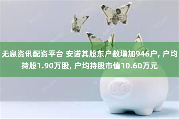 无息资讯配资平台 安诺其股东户数增加946户, 户均持股1.90万股, 户均持股市值10.60万元