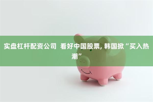 实盘杠杆配资公司  看好中国股票, 韩国掀“买入热潮”