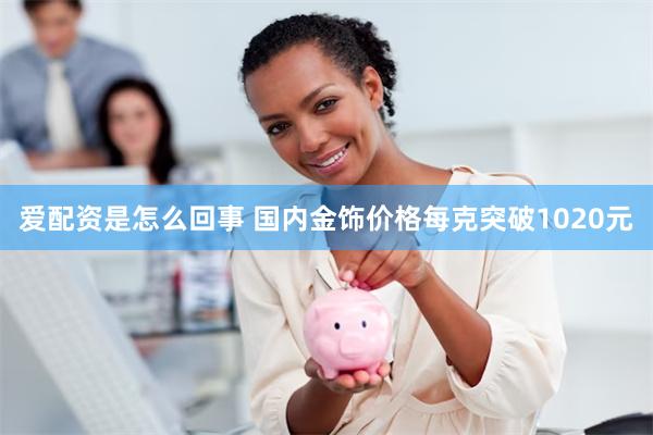 爱配资是怎么回事 国内金饰价格每克突破1020元