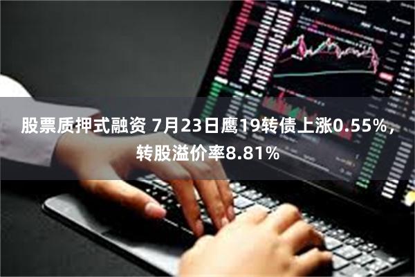 股票质押式融资 7月23日鹰19转债上涨0.55%，转股溢价率8.81%
