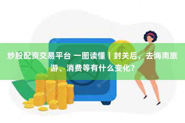 炒股配资交易平台 一图读懂丨封关后，去海南旅游、消费等有什么变化？