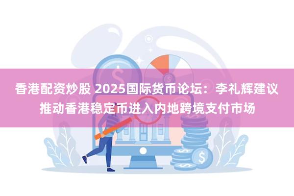 香港配资炒股 2025国际货币论坛：李礼辉建议推动香港稳定币进入内地跨境支付市场