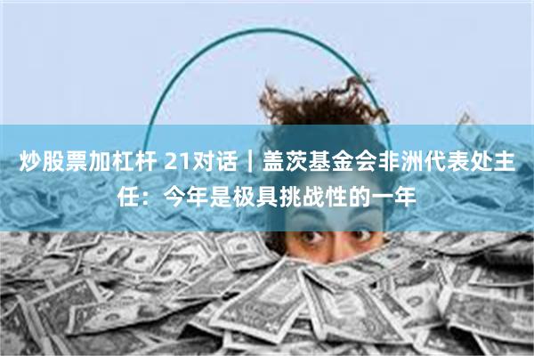 炒股票加杠杆 21对话｜盖茨基金会非洲代表处主任：今年是极具挑战性的一年