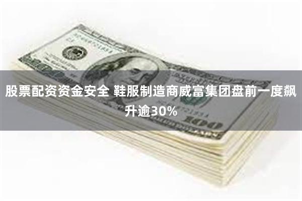 股票配资资金安全 鞋服制造商威富集团盘前一度飙升逾30%