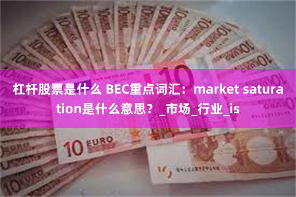 杠杆股票是什么 BEC重点词汇：market saturation是什么意思？_市场_行业_is