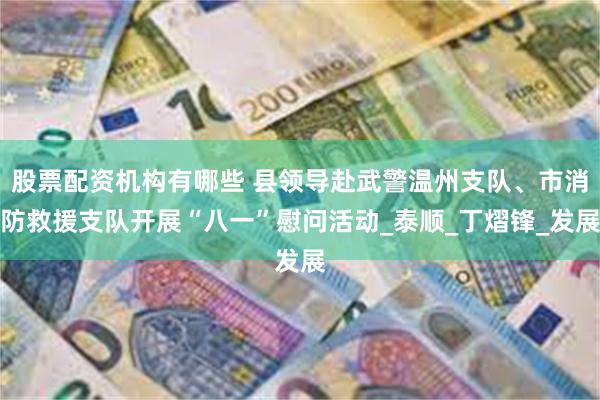 股票配资机构有哪些 县领导赴武警温州支队、市消防救援支队开展“八一”慰问活动_泰顺_丁熠锋_发展