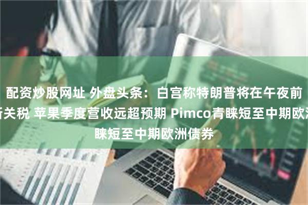 配资炒股网址 外盘头条：白宫称特朗普将在午夜前设定新关税 苹果季度营收远超预期 Pimco青睐短至中期欧洲债券