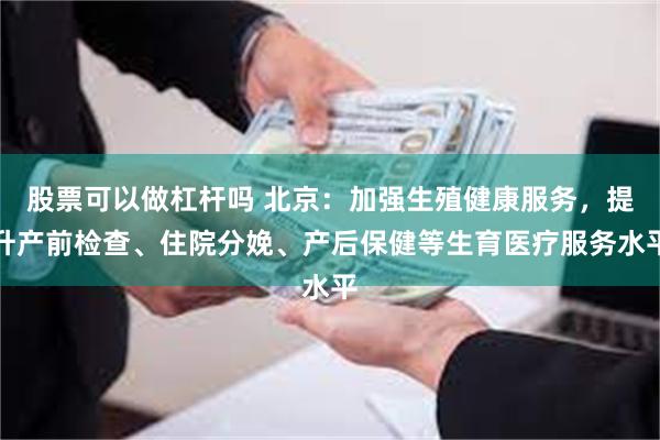 股票可以做杠杆吗 北京：加强生殖健康服务，提升产前检查、住院分娩、产后保健等生育医疗服务水平