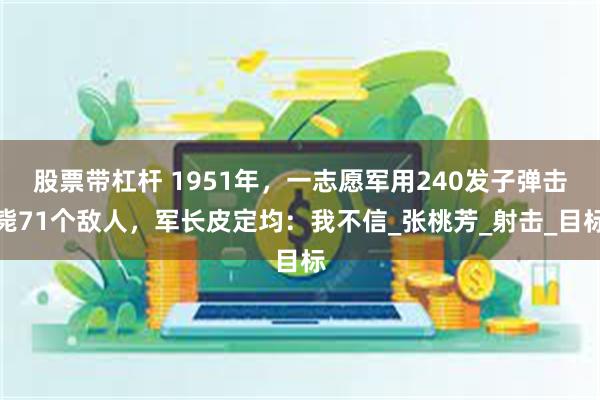 股票带杠杆 1951年，一志愿军用240发子弹击毙71个敌人，军长皮定均：我不信_张桃芳_射击_目标