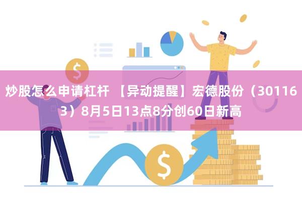 炒股怎么申请杠杆 【异动提醒】宏德股份（301163）8月5日13点8分创60日新高