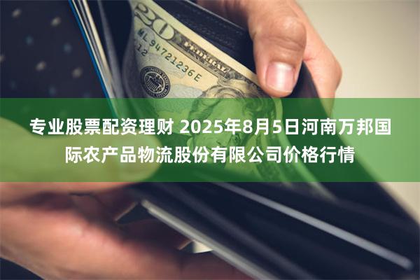 专业股票配资理财 2025年8月5日河南万邦国际农产品物流股份有限公司价格行情