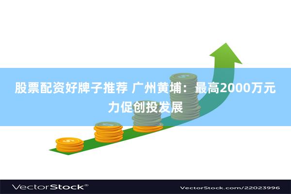 股票配资好牌子推荐 广州黄埔：最高2000万元力促创投发展