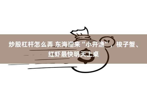 炒股杠杆怎么弄 东海迎来“小开渔”，梭子蟹、红虾最快明天上桌