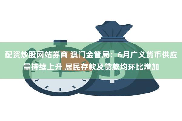 配资炒股网站券商 澳门金管局：6月广义货币供应量持续上升 居民存款及贷款均环比增加