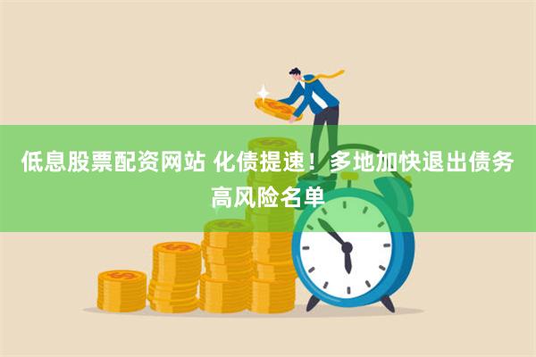 低息股票配资网站 化债提速！多地加快退出债务高风险名单