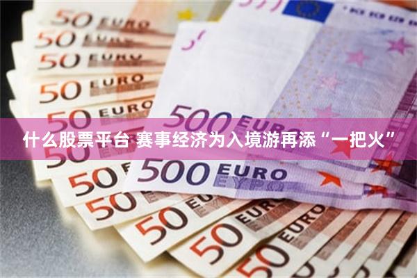 什么股票平台 赛事经济为入境游再添“一把火”