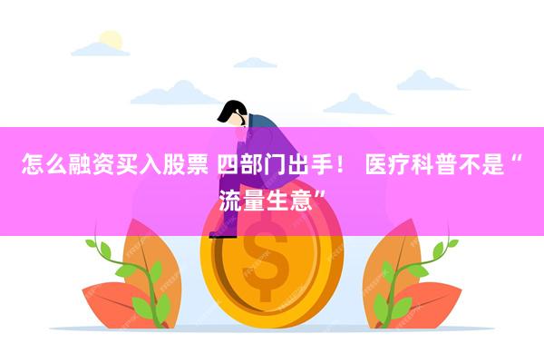 怎么融资买入股票 四部门出手！ 医疗科普不是“流量生意”
