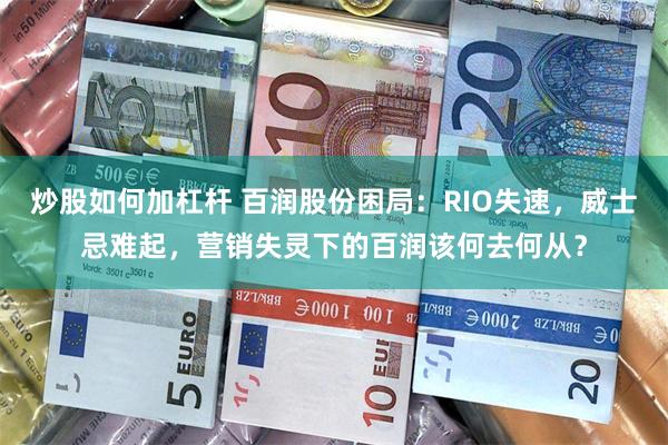 炒股如何加杠杆 百润股份困局：RIO失速，威士忌难起，营销失灵下的百润该何去何从？
