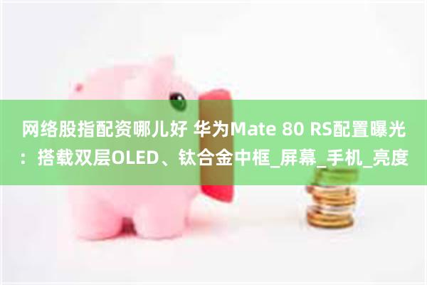 网络股指配资哪儿好 华为Mate 80 RS配置曝光：搭载双层OLED、钛合金中框_屏幕_手机_亮度
