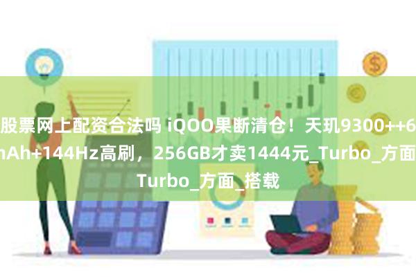股票网上配资合法吗 iQOO果断清仓！天玑9300++6400mAh+144Hz高刷，256GB才卖1444元_Turbo_方面_搭载