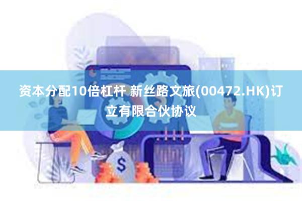 资本分配10倍杠杆 新丝路文旅(00472.HK)订立有限合伙协议