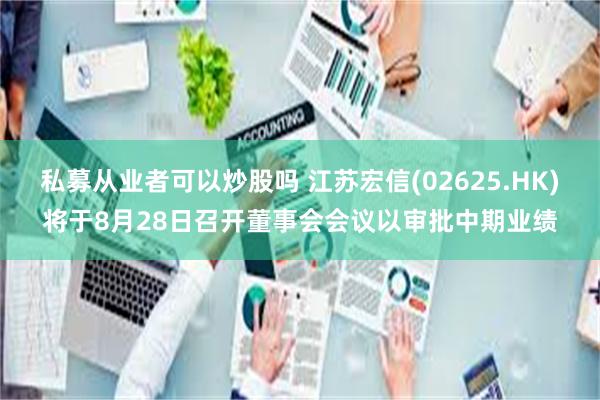 私募从业者可以炒股吗 江苏宏信(02625.HK)将于8月28日召开董事会会议以审批中期业绩