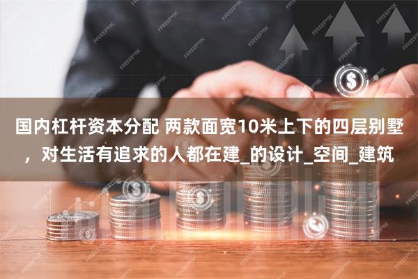 国内杠杆资本分配 两款面宽10米上下的四层别墅，对生活有追求的人都在建_的设计_空间_建筑
