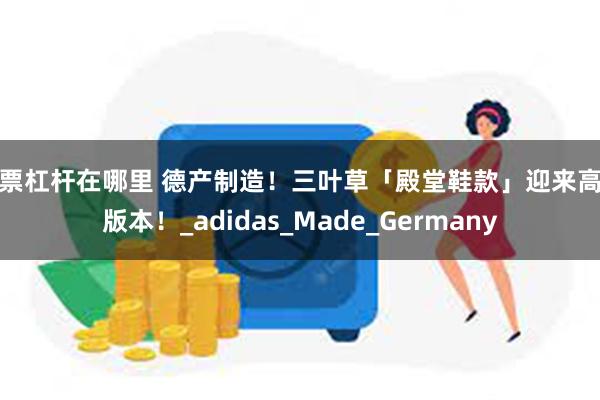 股票杠杆在哪里 德产制造！三叶草「殿堂鞋款」迎来高端版本！_adidas_Made_Germany