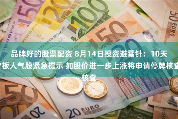品牌好的股票配资 8月14日投资避雷针：10天7板人气股紧急提示 如股价进一步上涨将申请停牌核查