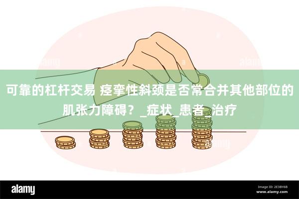 可靠的杠杆交易 痉挛性斜颈是否常合并其他部位的肌张力障碍？_症状_患者_治疗