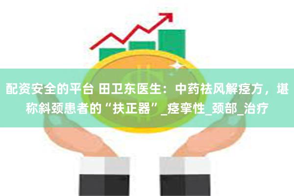 配资安全的平台 田卫东医生：中药祛风解痉方，堪称斜颈患者的“扶正器”_痉挛性_颈部_治疗