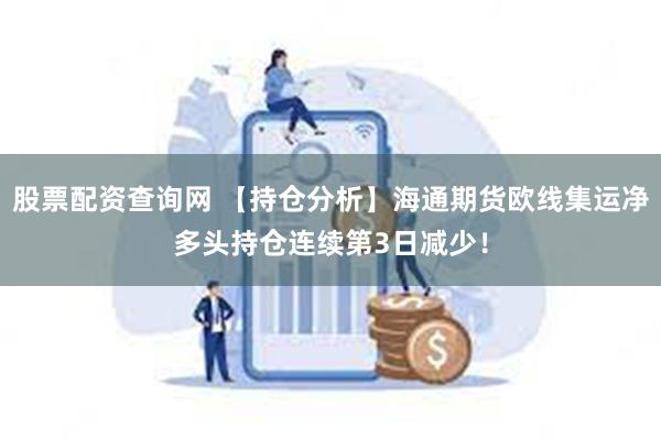 股票配资查询网 【持仓分析】海通期货欧线集运净多头持仓连续第3日减少！