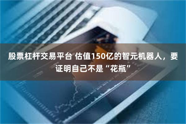 股票杠杆交易平台 估值150亿的智元机器人，要证明自己不是“花瓶”