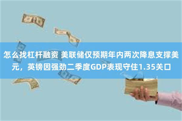 怎么找杠杆融资 美联储仅预期年内两次降息支撑美元，英镑因强劲二季度GDP表现守住1.35关口